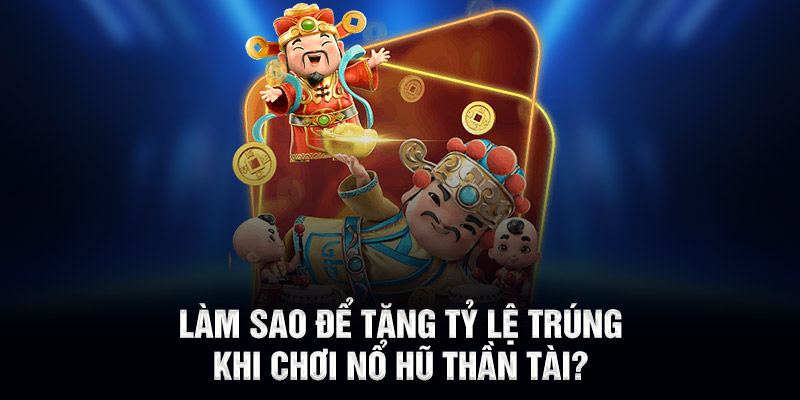 Làm sao để tăng tỷ lệ trúng khi chơi nổ hũ thần tài?