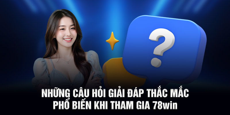 Những câu hỏi giải đáp thắc mắc phổ biến khi tham gia 78WIN